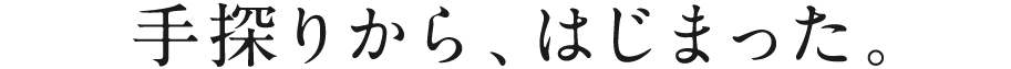 手探りから、はじまった。