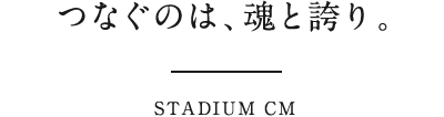 つなぐのは、魂と誇り。STADIUM CM