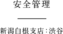 安全管理　新潟白根支店：渋谷