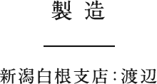製造　新潟白根支店：渡辺